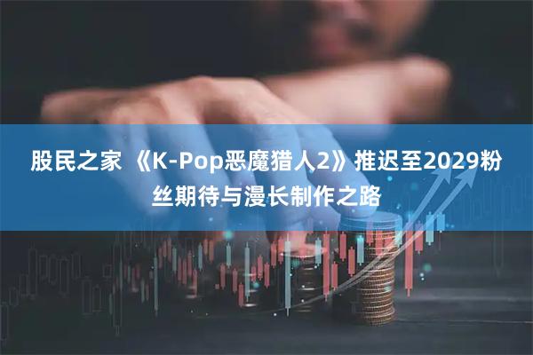股民之家 《K?Pop惡魔獵人2》推遲至2029粉絲期待與漫長制作之路
